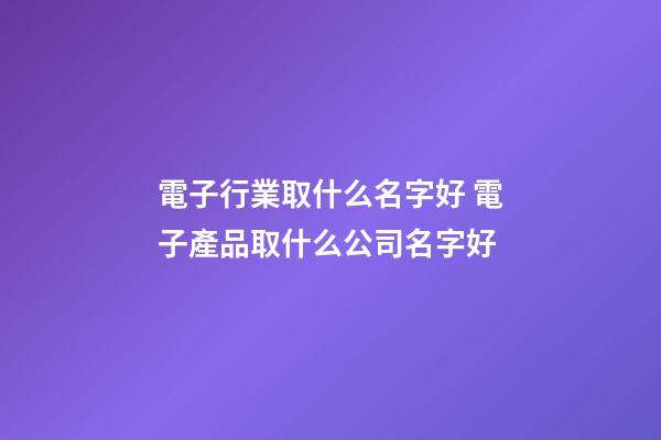 電子行業取什么名字好 電子產品取什么公司名字好-第1張-公司起名-玄機派